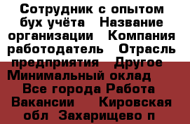 Сотрудник с опытом бух.учёта › Название организации ­ Компания-работодатель › Отрасль предприятия ­ Другое › Минимальный оклад ­ 1 - Все города Работа » Вакансии   . Кировская обл.,Захарищево п.